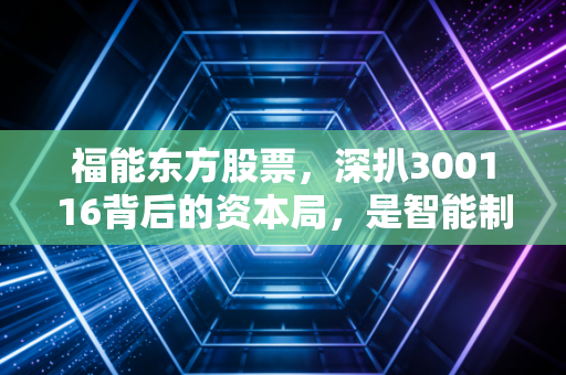 福能东方股票,深扒300116背后的资本局,是智能制造的真金白银还是游资博弈的过山车?