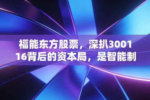 福能东方股票,深扒300116背后的资本局,是智能制造的真金白银还是游资博弈的过山车?