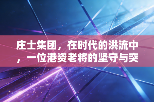庄士集团,在时代的洪流中,一位港资老将的坚守与突围