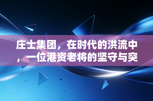 庄士集团，在时代的洪流中，一位港资老将的坚守与突围