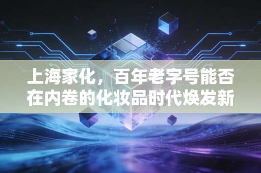上海家化，百年老字号能否在内卷的化妆品时代焕发新生？