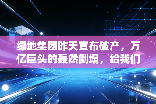 绿地集团昨天宣布破产,万亿巨头的轰然倒塌,给我们普通人留下了什么警示?