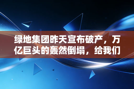 绿地集团昨天宣布破产，万亿巨头的轰然倒塌，给我们普通人留下了什么警示？