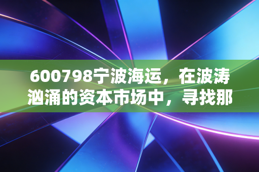 600798宁波海运，在波涛汹涌的资本市场中，寻找那座稳健的灯塔