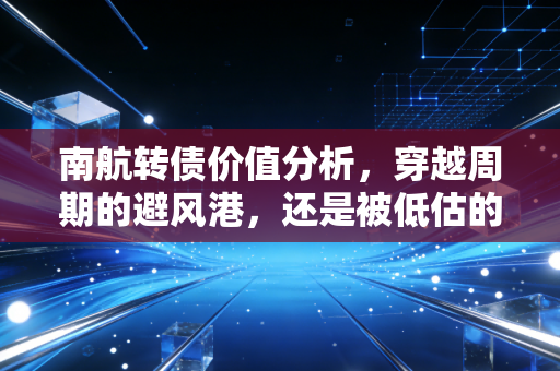 南航转债价值分析,穿越周期的避风港,还是被低估的潜力股?