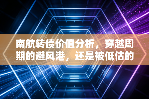 南航转债价值分析，穿越周期的避风港，还是被低估的潜力股？