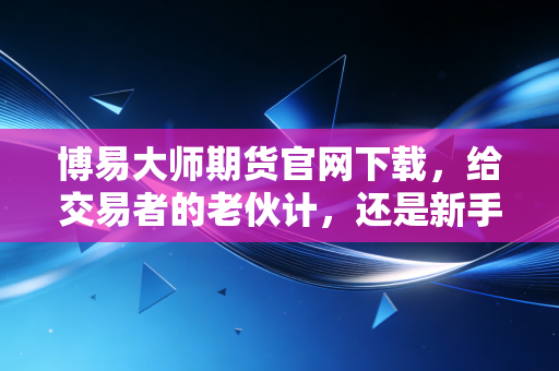 博易大师期货官网下载,给交易者的老伙计,还是新手入门的敲门砖?
