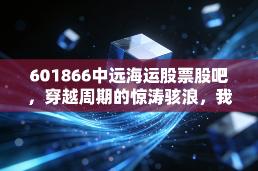 601866中远海运股票股吧,穿越周期的惊涛骇浪,我们该如何与这头巨兽共舞?