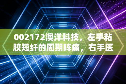 002172澳洋科技,左手粘胶短纤的周期阵痛,右手医疗健康的长期红利,这只混合体到底值不值得拿?