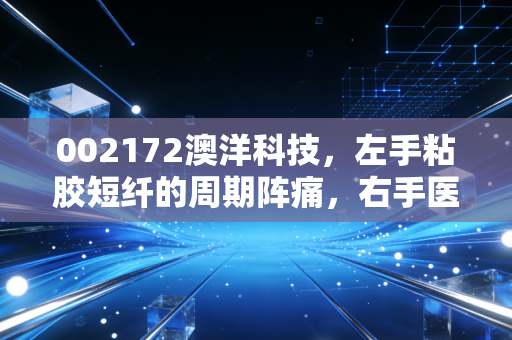 002172澳洋科技,左手粘胶短纤的周期阵痛,右手医疗健康的长期红利,这只混合体到底值不值得拿?