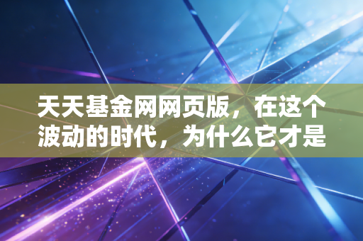 天天基金网网页版，在这个波动的时代，为什么它才是老司机的核心武器？