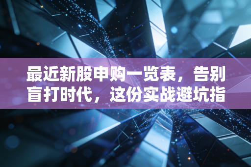 最近新股申购一览表,告别盲打时代,这份实战避坑指南请收好
