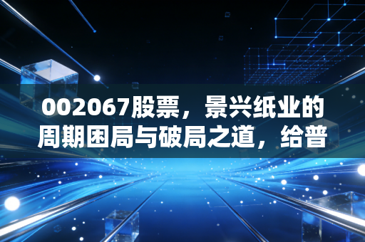 002067股票，景兴纸业的周期困局与破局之道，给普通投资者的启示