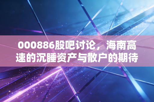 000886股吧讨论，海南高速的沉睡资产与散户的期待，是金子总会发光吗？