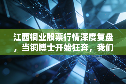 江西铜业股票行情深度复盘，当铜博士开始狂奔，我们该贪婪还是恐惧？
