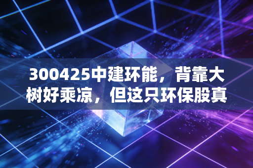 300425中建环能,背靠大树好乘凉,但这只环保股真的能让你躺赢吗?