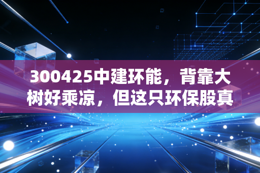 300425中建环能,背靠大树好乘凉,但这只环保股真的能让你躺赢吗?