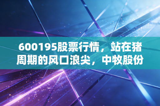 600195股票行情，站在猪周期的风口浪尖，中牧股份到底值不值得你长期持有？