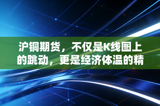 沪铜期货,不仅是K线图上的跳动,更是经济体温的精准刻度