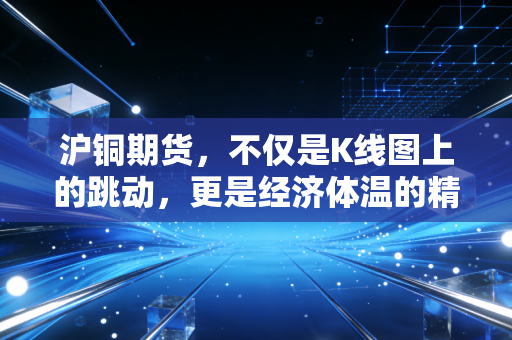 沪铜期货,不仅是K线图上的跳动,更是经济体温的精准刻度
