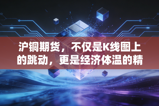 沪铜期货，不仅是K线图上的跳动，更是经济体温的精准刻度