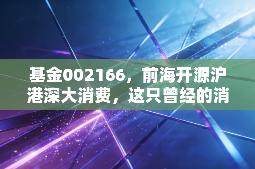 基金002166,前海开源沪港深大消费,这只曾经的消费优等生还能回本吗?