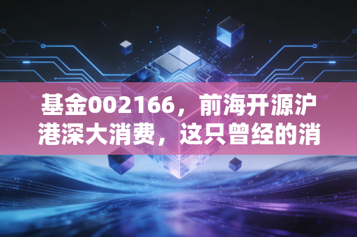 基金002166,前海开源沪港深大消费,这只曾经的消费优等生还能回本吗?
