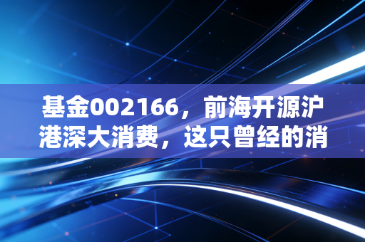 基金002166，前海开源沪港深大消费，这只曾经的消费优等生还能回本吗？