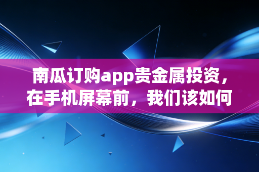 南瓜订购app贵金属投资，在手机屏幕前，我们该如何守住财富的避风港？
