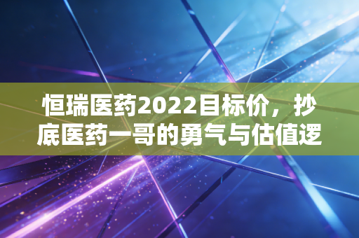 恒瑞医药2022目标价，抄底医药一哥的勇气与估值逻辑