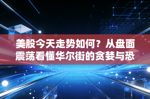 美股今天走势如何?从盘面震荡看懂华尔街的贪婪与恐惧博弈