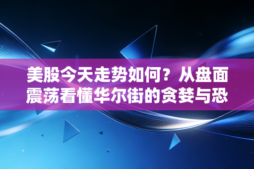 美股今天走势如何？从盘面震荡看懂华尔街的贪婪与恐惧博弈