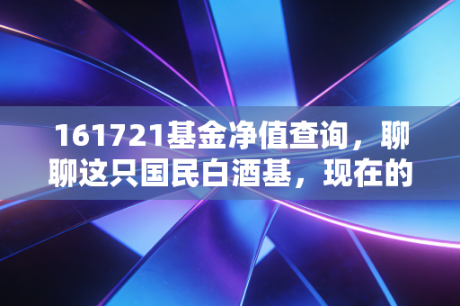 161721基金净值查询,聊聊这只国民白酒基,现在的我们该坚守还是离场?