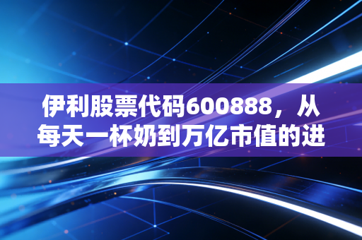 伊利股票代码600888,从每天一杯奶到万亿市值的进阶之路,我们还能期待什么?