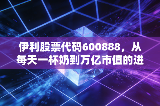 伊利股票代码600888,从每天一杯奶到万亿市值的进阶之路,我们还能期待什么?