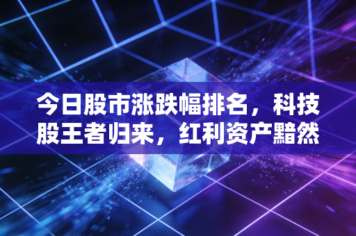今日股市涨跌幅排名，科技股王者归来，红利资产黯然失色，这场冰火两重天的行情里藏着什么信号？