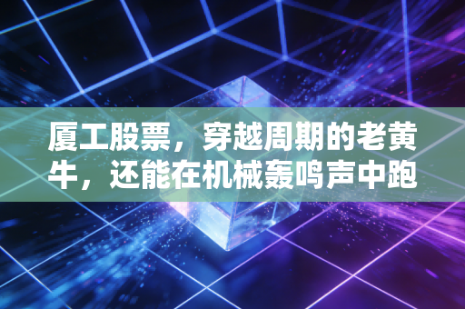 厦工股票,穿越周期的老黄牛,还能在机械轰鸣声中跑出加速度吗?