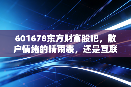 601678东方财富股吧，散户情绪的晴雨表，还是互联网券商的孤独长跑？