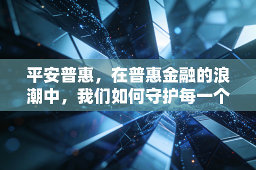 平安普惠,在普惠金融的浪潮中,我们如何守护每一个小微梦想?