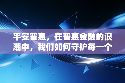 平安普惠,在普惠金融的浪潮中,我们如何守护每一个小微梦想?