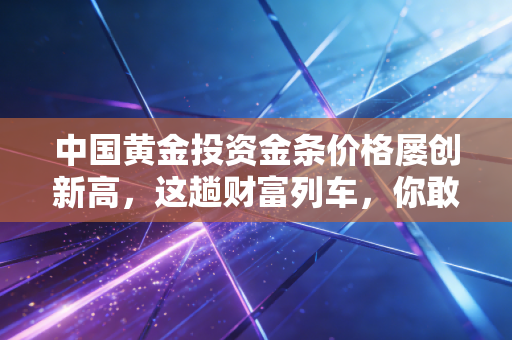 中国黄金投资金条价格屡创新高,这趟财富列车,你敢不敢上?