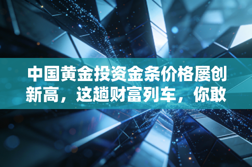 中国黄金投资金条价格屡创新高，这趟财富列车，你敢不敢上？