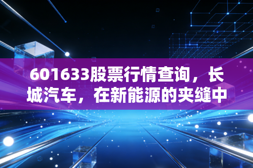 601633股票行情查询,长城汽车,在新能源的夹缝中硬桥硬马地突围