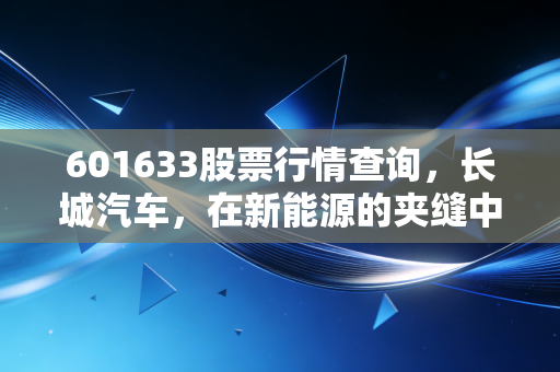 601633股票行情查询，长城汽车，在新能源的夹缝中硬桥硬马地突围