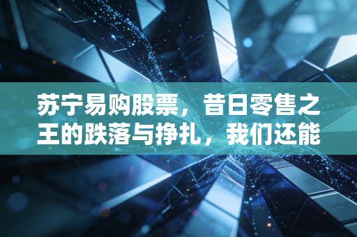 苏宁易购股票，昔日零售之王的跌落与挣扎，我们还能等到春天吗？