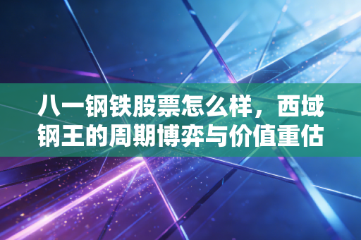八一钢铁股票怎么样,西域钢王的周期博弈与价值重估