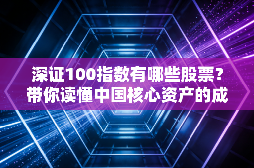 深证100指数有哪些股票?带你读懂中国核心资产的成长阵痛与未来红利