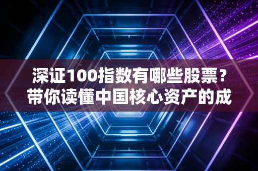 深证100指数有哪些股票？带你读懂中国核心资产的成长阵痛与未来红利