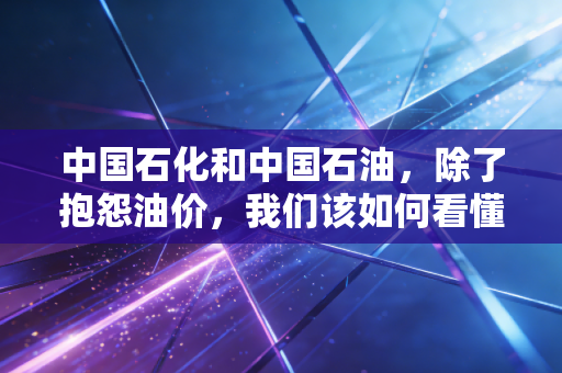 中国石化和中国石油，除了抱怨油价，我们该如何看懂这两位巨无霸的真实价值？