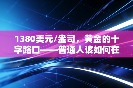 1380美元/盎司,黄金的十字路口——普通人该如何在乱世中守住财富?